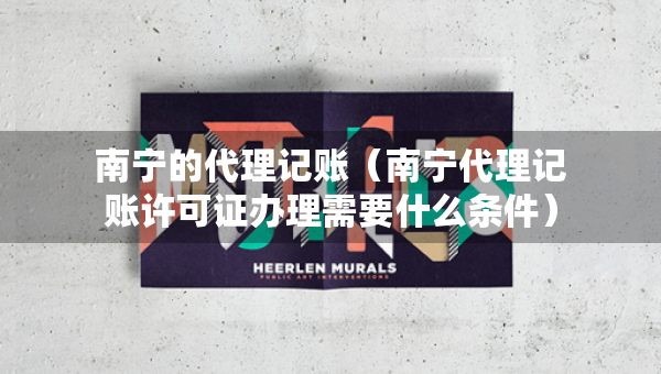 南寧的代理記賬（南寧代理記賬許可證辦理需要什么條件）