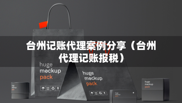 臺州記賬代理案例分享（臺州代理記賬報(bào)稅）