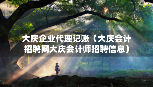 大慶企業(yè)代理記賬（大慶會(huì)計(jì)招聘網(wǎng)大慶會(huì)計(jì)師招聘信息）