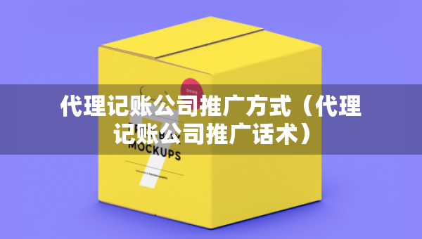 代理記賬公司推廣方式（代理記賬公司推廣話術(shù)）