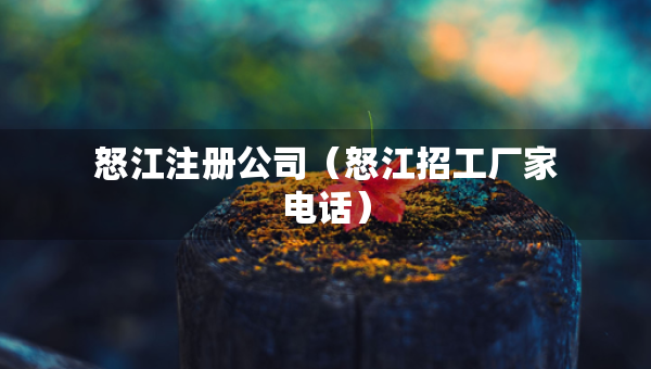 怒江注冊(cè)公司（怒江招工廠家電話）