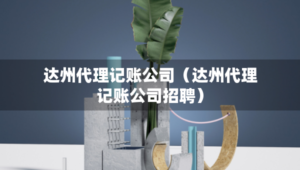 達(dá)州代理記賬公司（達(dá)州代理記賬公司招聘）