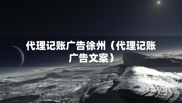 代理記賬廣告徐州（代理記賬廣告文案）