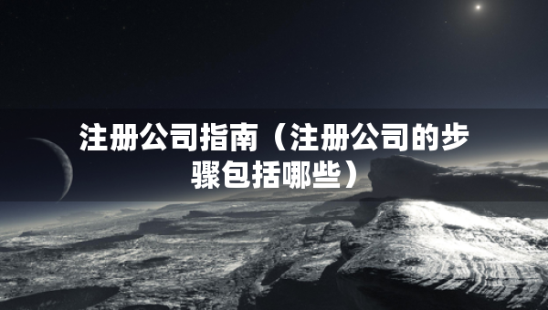 注冊公司指南（注冊公司的步驟包括哪些）