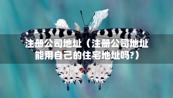 注冊公司地址（注冊公司地址能用自己的住宅地址嗎?）