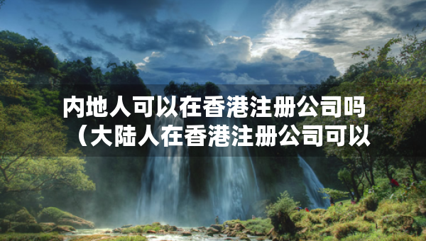 內(nèi)地人可以在香港注冊公司嗎（大陸人在香港注冊公司可以再投資國內(nèi)嗎）