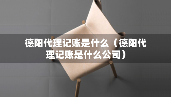 德陽代理記賬是什么（德陽代理記賬是什么公司）