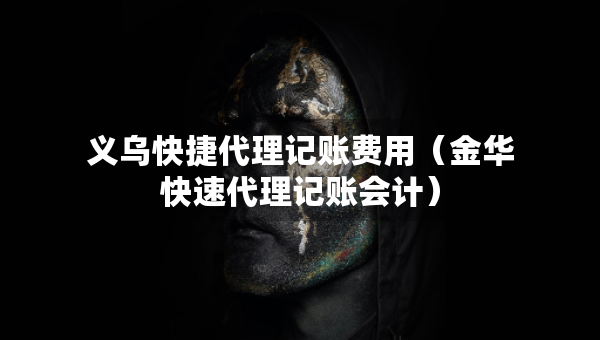 義烏快捷代理記賬費用（金華快速代理記賬會計）