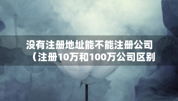 沒有注冊(cè)地址能不能注冊(cè)公司（注冊(cè)10萬和100萬公司區(qū)別）