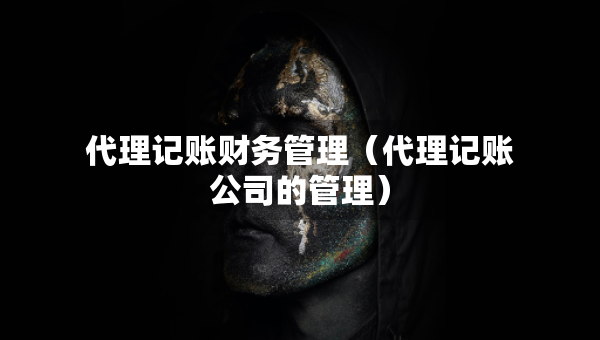 代理記賬財(cái)務(wù)管理（代理記賬公司的管理）