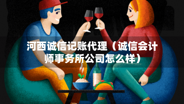 河西誠信記賬代理（誠信會(huì)計(jì)師事務(wù)所公司怎么樣）