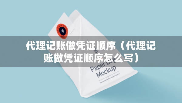 代理記賬做憑證順序（代理記賬做憑證順序怎么寫(xiě)）