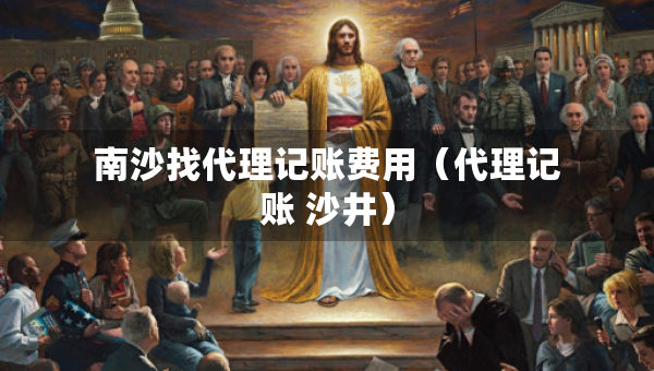 南沙找代理記賬費用（代理記賬 沙井）