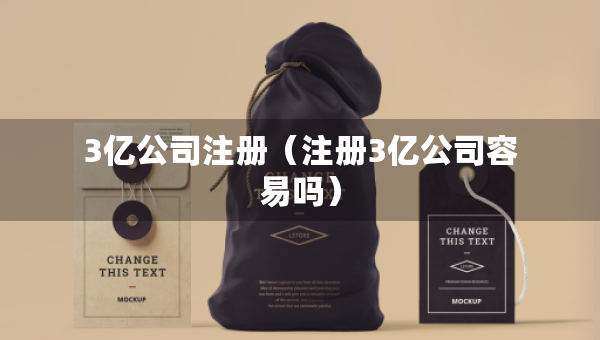 3億公司注冊（注冊3億公司容易嗎）