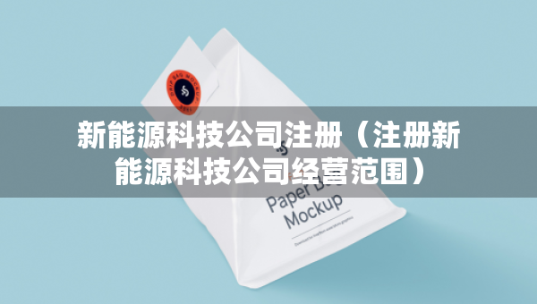 新能源科技公司注冊（注冊新能源科技公司經(jīng)營范圍）