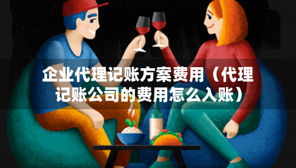 企業(yè)代理記賬方案費用（代理記賬公司的費用怎么入賬）