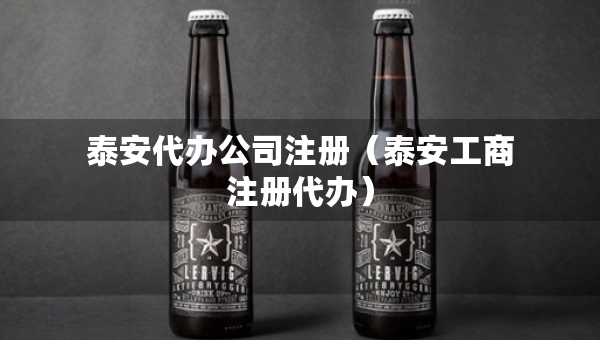 泰安代辦公司注冊(cè)（泰安工商注冊(cè)代辦）
