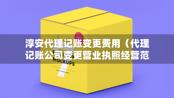 淳安代理記賬變更費(fèi)用（代理記賬公司變更營業(yè)執(zhí)照經(jīng)營范圍費(fèi)用）