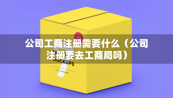 公司工商注冊(cè)需要什么（公司注冊(cè)要去工商局嗎）