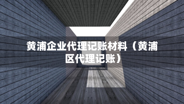 黃浦企業(yè)代理記賬材料（黃浦區(qū)代理記賬）