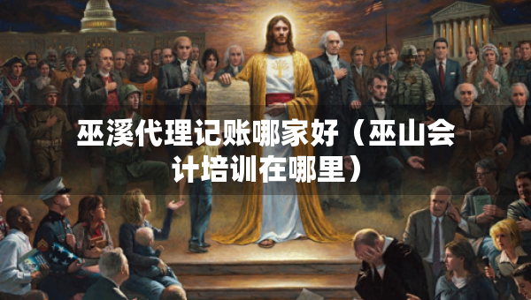 巫溪代理記賬哪家好（巫山會(huì)計(jì)培訓(xùn)在哪里）