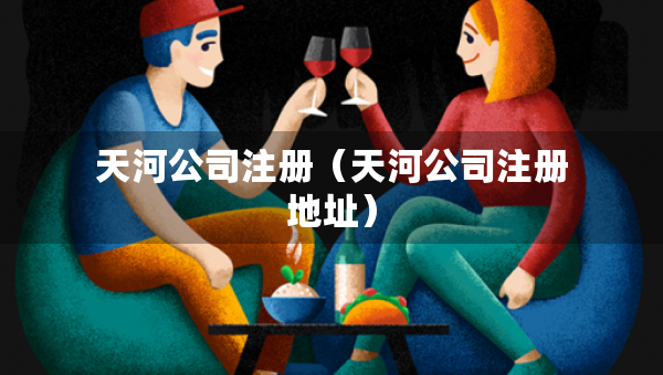 天河公司注冊(cè)（天河公司注冊(cè)地址）