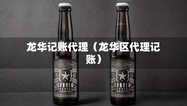龍華記賬代理（龍華區(qū)代理記賬）