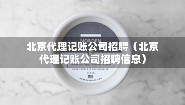 北京代理記賬公司招聘（北京代理記賬公司招聘信息）