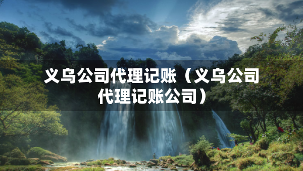 義烏公司代理記賬（義烏公司代理記賬公司）
