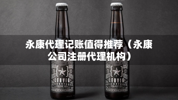 永康代理記賬值得推薦（永康公司注冊代理機(jī)構(gòu)）
