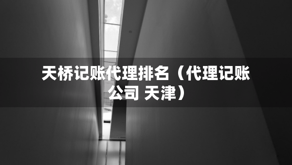 天橋記賬代理排名（代理記賬公司 天津）
