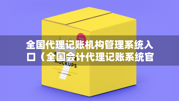 全國代理記賬機構管理系統(tǒng)入口（全國會計代理記賬系統(tǒng)官網(wǎng)）