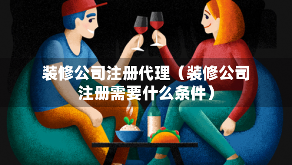 裝修公司注冊(cè)代理（裝修公司注冊(cè)需要什么條件）