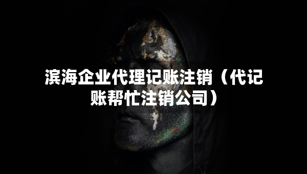 濱海企業(yè)代理記賬注銷（代記賬幫忙注銷公司）