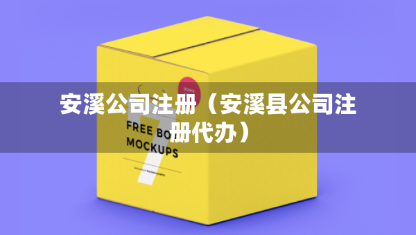 安溪公司注冊（安溪縣公司注冊代辦）