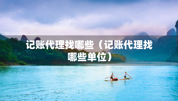 記賬代理找哪些（記賬代理找哪些單位）
