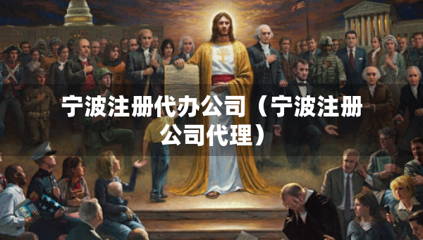 寧波注冊代辦公司（寧波注冊公司代理）