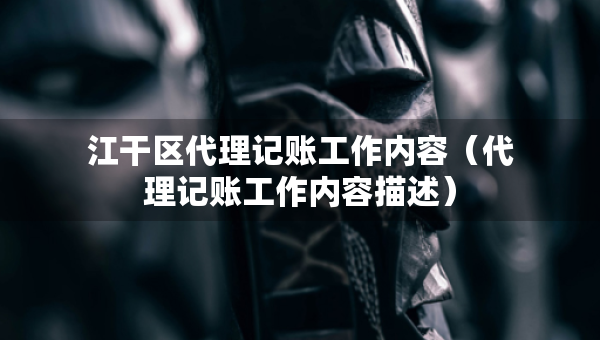 江干區(qū)代理記賬工作內容（代理記賬工作內容描述）