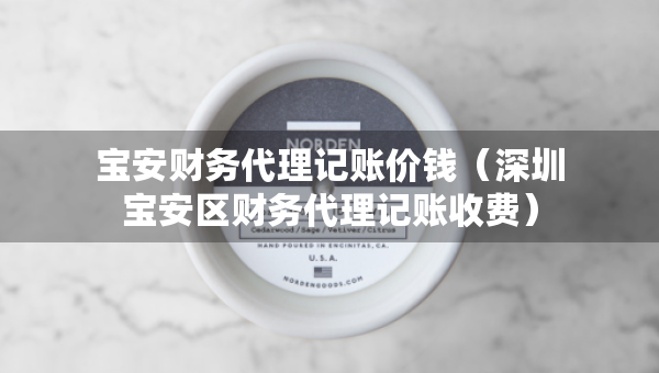寶安財務(wù)代理記賬價錢（深圳寶安區(qū)財務(wù)代理記賬收費）