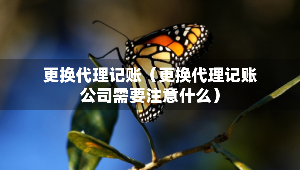 更換代理記賬（更換代理記賬公司需要注意什么）