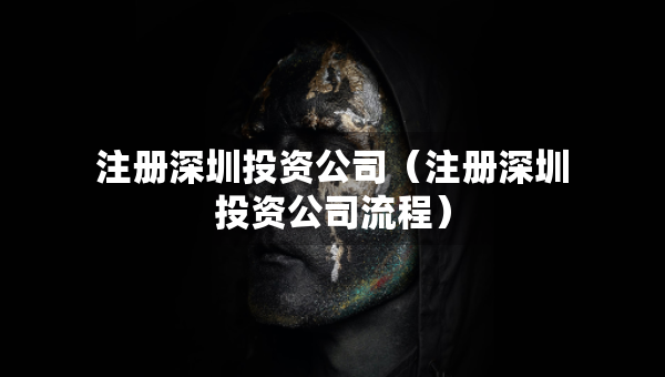 注冊(cè)深圳投資公司（注冊(cè)深圳投資公司流程）