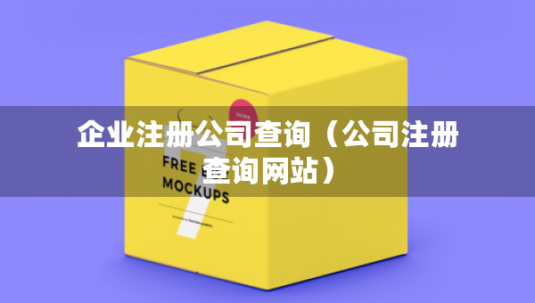 企業(yè)注冊公司查詢（公司注冊查詢網(wǎng)站）