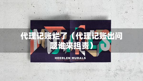 代理記賬爛了（代理記賬出問(wèn)題誰(shuí)來(lái)?yè)?dān)責(zé)）