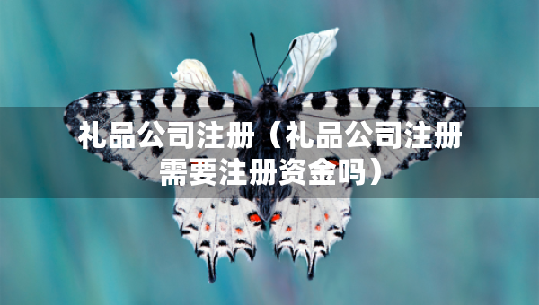 禮品公司注冊（禮品公司注冊需要注冊資金嗎）