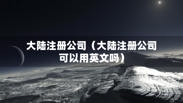大陸注冊(cè)公司（大陸注冊(cè)公司可以用英文嗎）
