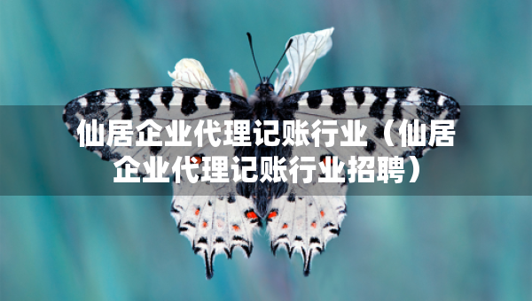 仙居企業(yè)代理記賬行業(yè)（仙居企業(yè)代理記賬行業(yè)招聘）