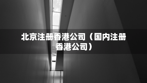 北京注冊(cè)香港公司（國內(nèi)注冊(cè)香港公司）