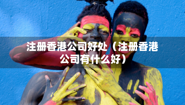 注冊香港公司好處（注冊香港公司有什么好）