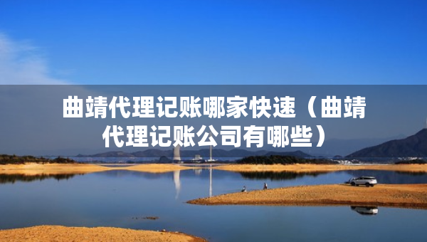 曲靖代理記賬哪家快速（曲靖代理記賬公司有哪些）