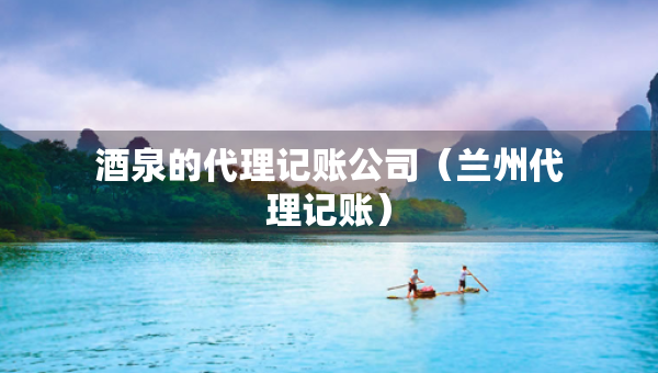 酒泉的代理記賬公司（蘭州代理記賬）